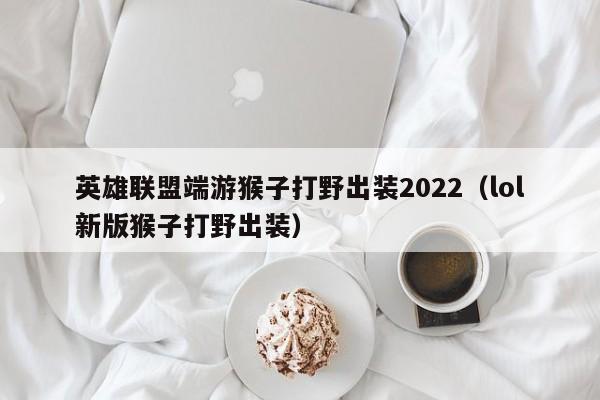 英雄联盟猴子天赋|英雄联盟端游猴子打野出装2022（lol新版猴子打野出装）