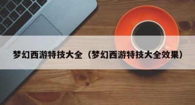 梦幻西游特技大全（梦幻西游特技大全效果）