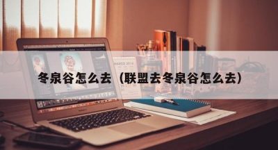 冬泉谷怎么去（联盟去冬泉谷怎么去）