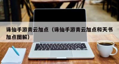 诛仙手游青云加点（诛仙手游青云加点和天书加点图解）