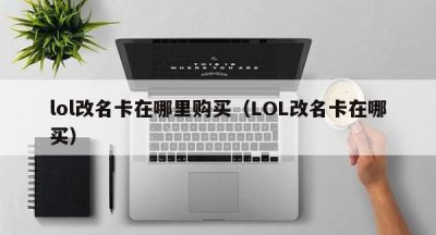 lol改名卡在哪里购买（LOL改名卡在哪买）