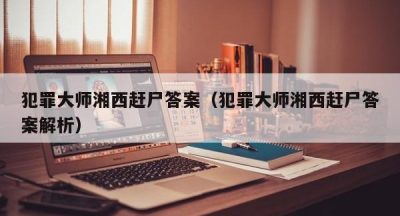 犯罪大师湘西赶尸答案（犯罪大师湘西赶尸答案解析）