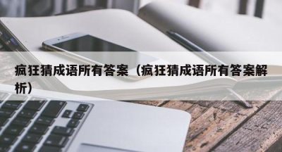 疯狂猜成语所有答案（疯狂猜成语所有答案解析）