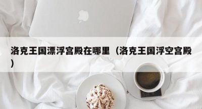 洛克王国漂浮宫殿在哪里（洛克王国浮空宫殿）