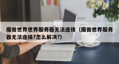 魔兽世界世界服务器无法连接（魔兽世界服务器无法连接?怎么解决?）