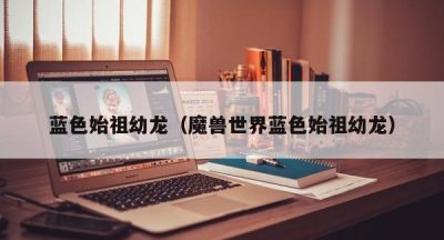 蓝色始祖幼龙（魔兽世界蓝色始祖幼龙）