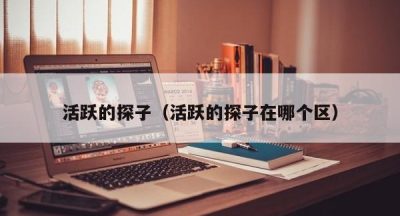 活跃的探子（活跃的探子在哪个区）