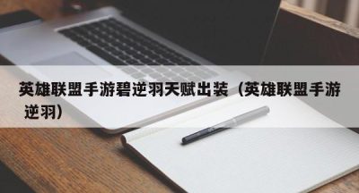 英雄联盟手游碧逆羽天赋出装（英雄联盟手游 逆羽）