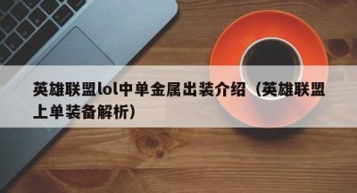 英雄联盟lol中单金属出装介绍（英雄联盟上单装备解析）