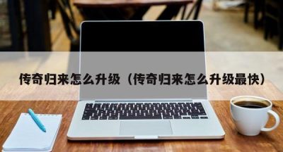 传奇归来怎么升级（传奇归来怎么升级最快）