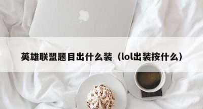 英雄联盟题目出什么装（lol出装按什么）