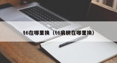 t6在哪里换（t6肩膀在哪里换）