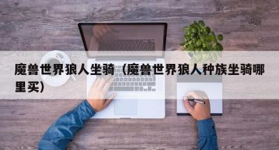 魔兽世界狼人坐骑（魔兽世界狼人种族坐骑哪里买）