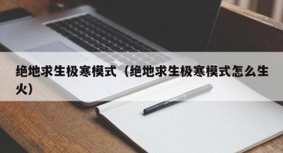 绝地求生极寒模式（绝地求生极寒模式怎么生火）
