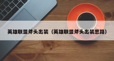 英雄联盟斧头出装（英雄联盟斧头出装思路）