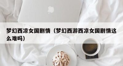 梦幻西凉女国剧情（梦幻西游西凉女国剧情这么难吗）