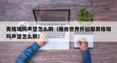 奥格瑞玛声望怎么刷（魔兽世界怀旧服奥格瑞玛声望怎么刷）