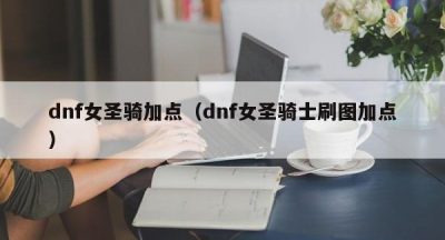 dnf女圣骑加点（dnf女圣骑士刷图加点）