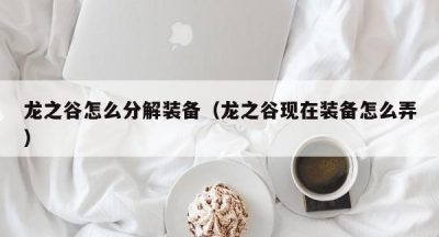 龙之谷怎么分解装备（龙之谷现在装备怎么弄）