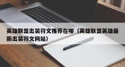 英雄联盟出装符文推荐在哪（英雄联盟英雄最新出装符文网站）