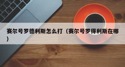 赛尔号罗德利斯怎么打（赛尔号罗得利斯在哪）