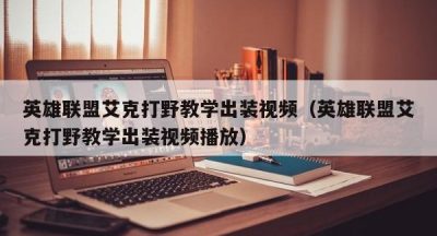 英雄联盟艾克打野教学出装视频（英雄联盟艾克打野教学出装视频播放）