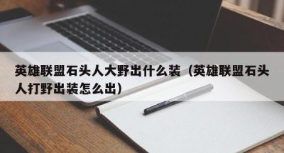 英雄联盟石头人大野出什么装（英雄联盟石头人打野出装怎么出）