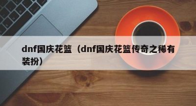 dnf国庆花篮（dnf国庆花篮传奇之稀有装扮）