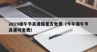 2019端午节高速路是否免费（今年端午节高速可免费）