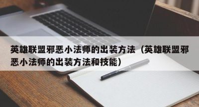 英雄联盟邪恶小法师的出装方法（英雄联盟邪恶小法师的出装方法和技能）