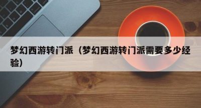 梦幻西游转门派（梦幻西游转门派需要多少经验）