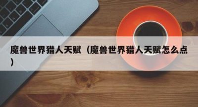 魔兽世界猎人天赋（魔兽世界猎人天赋怎么点）
