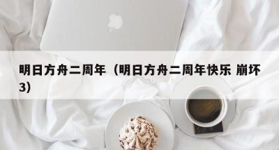 明日方舟二周年（明日方舟二周年快乐 崩坏3）