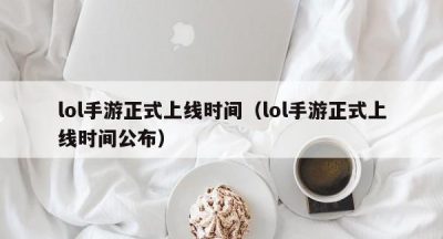 lol手游正式上线时间（lol手游正式上线时间公布）