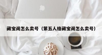 藏宝阁怎么卖号（第五人格藏宝阁怎么卖号）