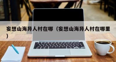 妄想山海异人村在哪（妄想山海异人村在哪里）