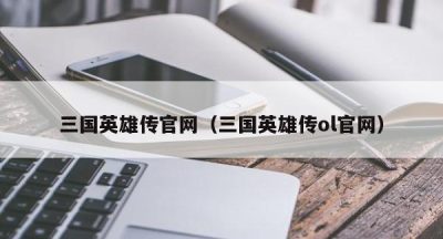 三国英雄传官网（三国英雄传ol官网）