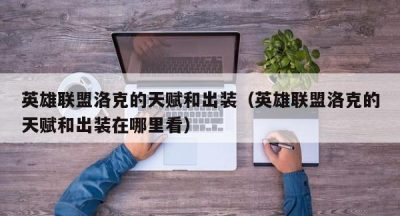 英雄联盟洛克的天赋和出装（英雄联盟洛克的天赋和出装在哪里看）
