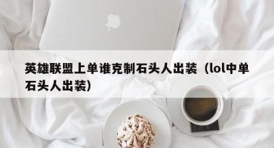 英雄联盟上单谁克制石头人出装（lol中单石头人出装）