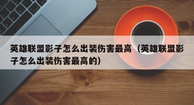 英雄联盟影子怎么出装伤害最高（英雄联盟影子怎么出装伤害最高的）
