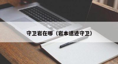 守卫岩在哪（岩本遗迹守卫）