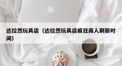 达拉然玩具店（达拉然玩具店疯狂商人刷新时间）
