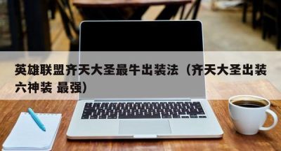英雄联盟齐天大圣最牛出装法（齐天大圣出装六神装 最强）