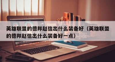 英雄联盟的德邦赵信出什么装备好（英雄联盟的德邦赵信出什么装备好一点）