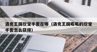 洛克王国挖宝手套在哪（洛克王国呱呱的挖宝手套怎么获得）