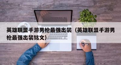 英雄联盟手游男枪最强出装（英雄联盟手游男枪最强出装铭文）
