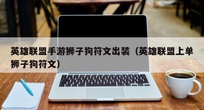 英雄联盟手游狮子狗符文出装（英雄联盟上单狮子狗符文）