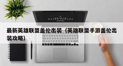 最新英雄联盟盖伦出装（英雄联盟手游盖伦出装攻略）