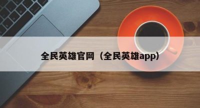 全民英雄官网（全民英雄app）