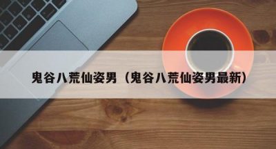 鬼谷八荒仙姿男（鬼谷八荒仙姿男最新）